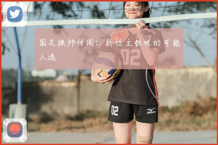 国足换帅传闻：新任主教练的可能人选
