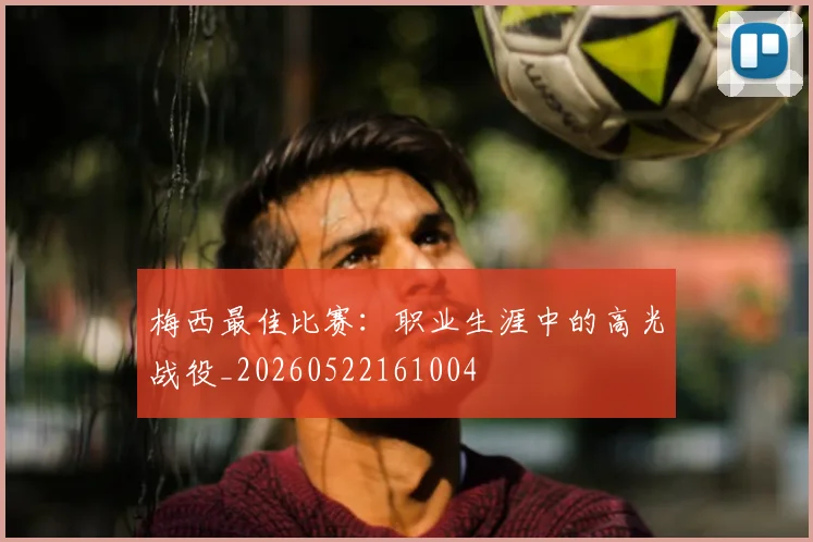 梅西最佳比赛:职业生涯中的高光战役_20260522161004