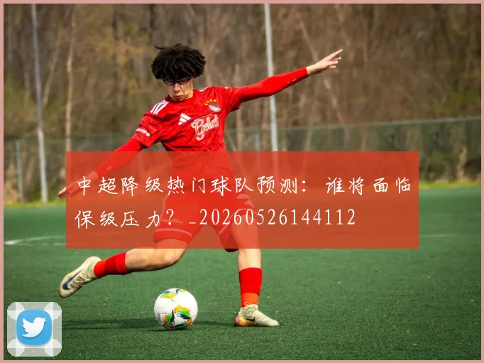 中超降级热门球队预测:谁将面临保级压力?_20260526144112