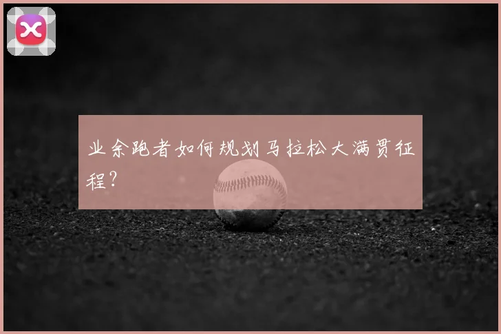 业余跑者如何规划马拉松大满贯征程？