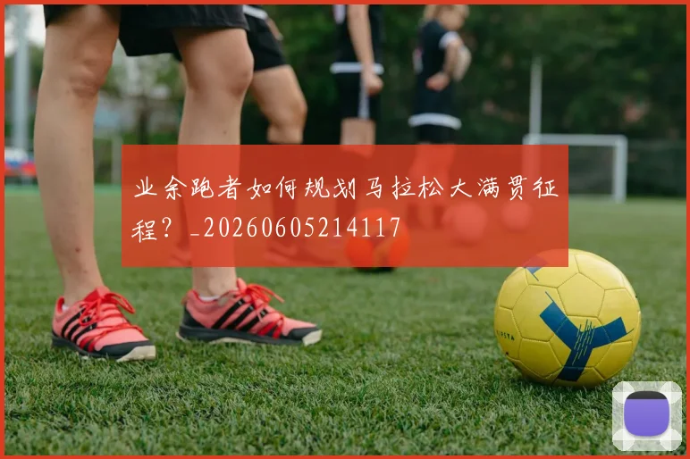 业余跑者如何规划马拉松大满贯征程？_20260605214117