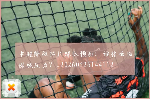中超降级热门球队预测：谁将面临保级压力？_20260526144112