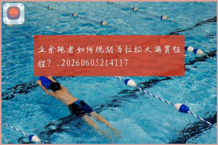 业余跑者如何规划马拉松大满贯征程？_20260605214117