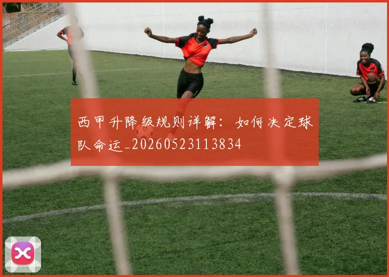 西甲升降级规则详解:如何决定球队命运_20260523113834