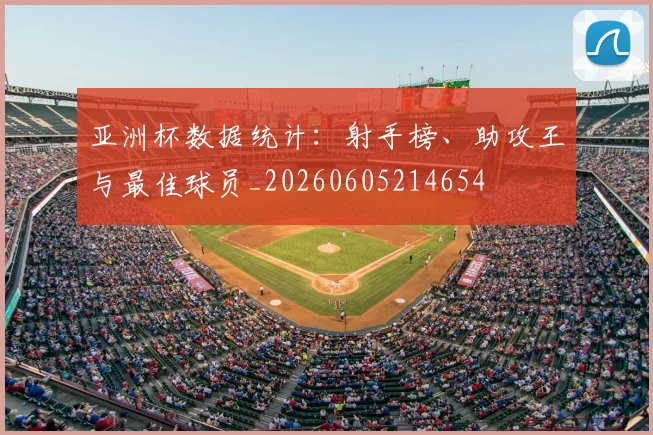 亚洲杯数据统计:射手榜、助攻王与最佳球员_20260605214654