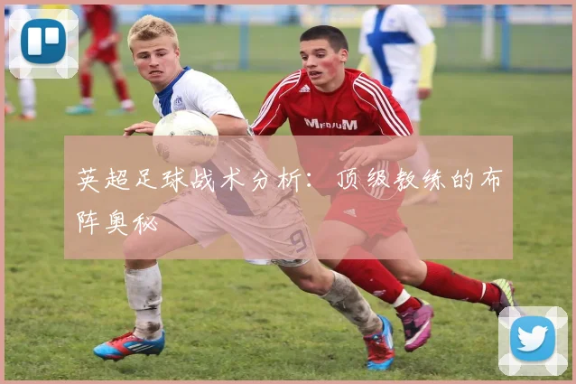 英超足球战术分析:顶级教练的布阵奥秘
