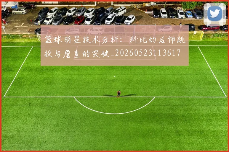 篮球明星技术分析：科比的后仰跳投与詹皇的突破_20260523113617