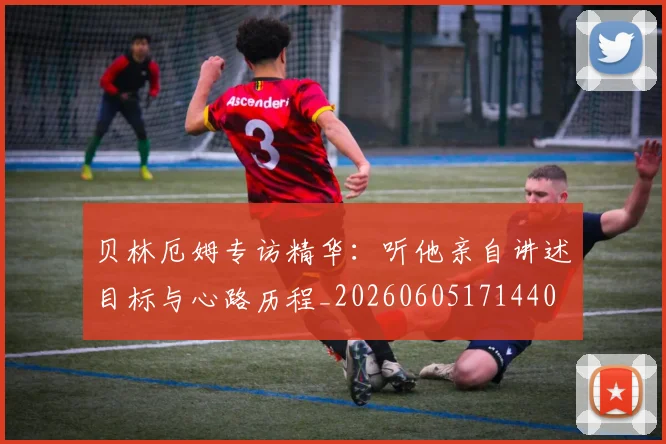 贝林厄姆专访精华:听他亲自讲述目标与心路历程_20260605171440