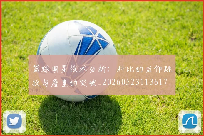 篮球明星技术分析:科比的后仰跳投与詹皇的突破_20260523113617