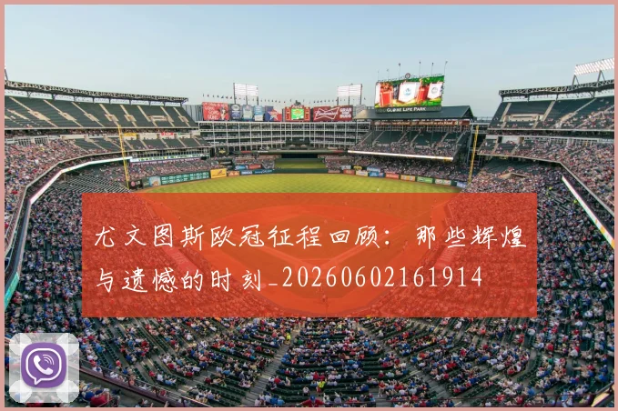 尤文图斯欧冠征程回顾:那些辉煌与遗憾的时刻_20260602161914
