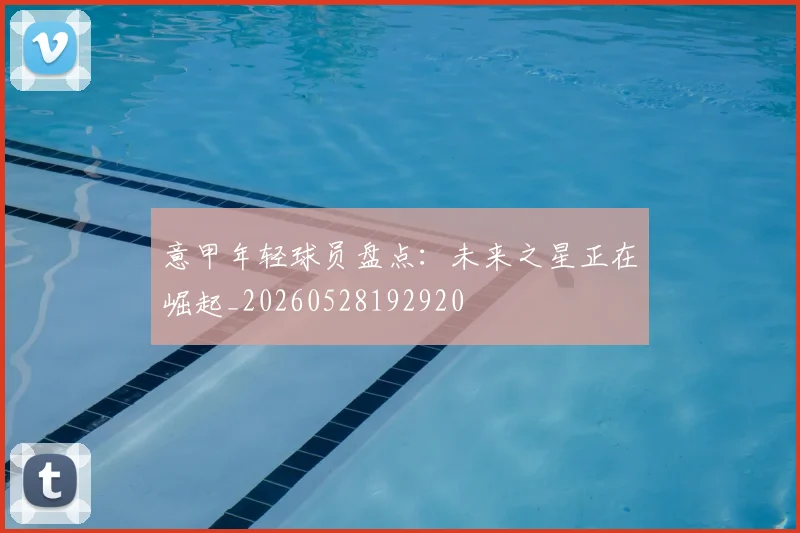 意甲年轻球员盘点:未来之星正在崛起_20260528192920
