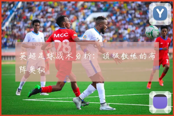 英超足球战术分析:顶级教练的布阵奥秘