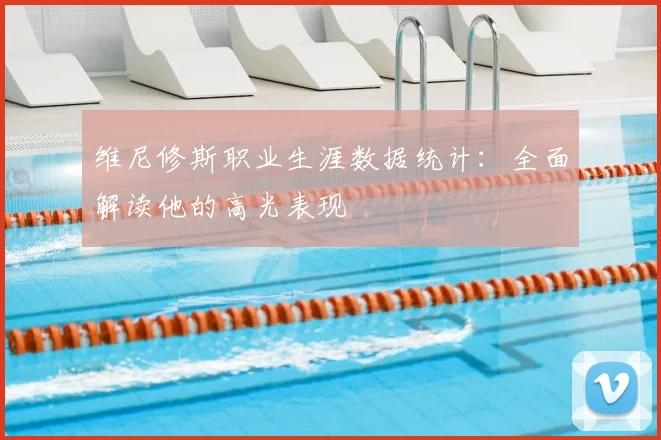 维尼修斯职业生涯数据统计:全面解读他的高光表现