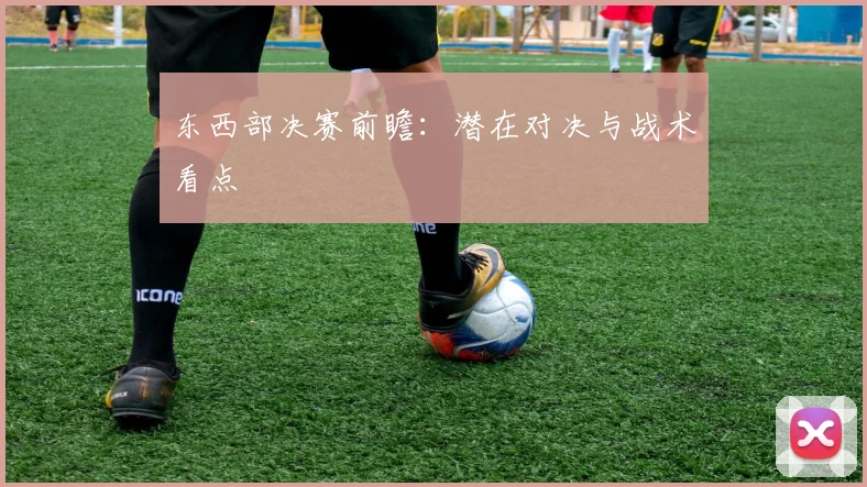 东西部决赛前瞻：潜在对决与战术看点
