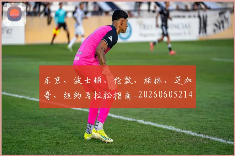 东京、波士顿、伦敦、柏林、芝加哥、纽约马拉松指南_20260605214117