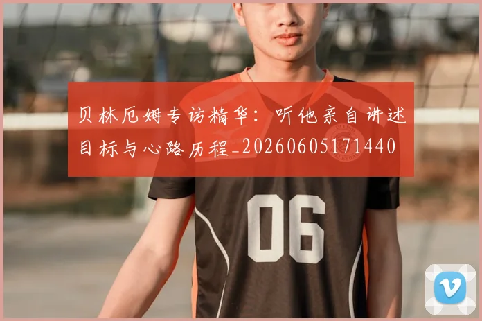 贝林厄姆专访精华:听他亲自讲述目标与心路历程_20260605171440