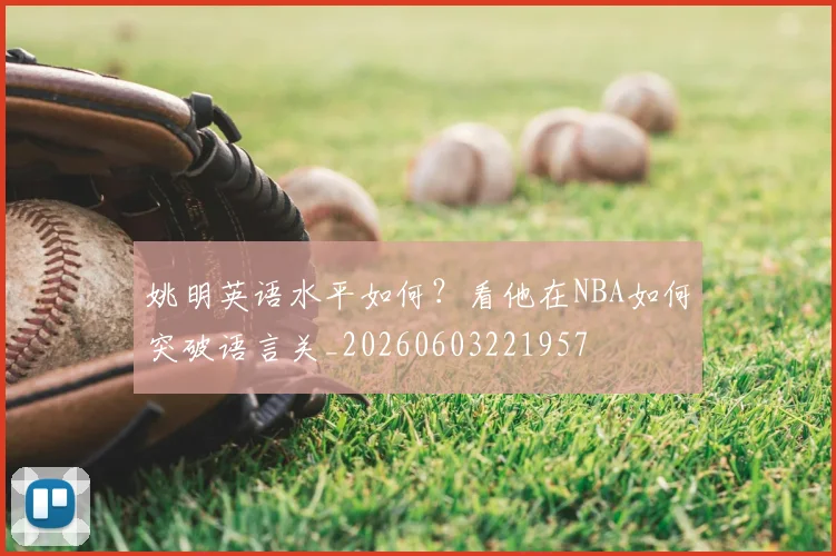 姚明英语水平如何？看他在NBA如何突破语言关_20260603221957