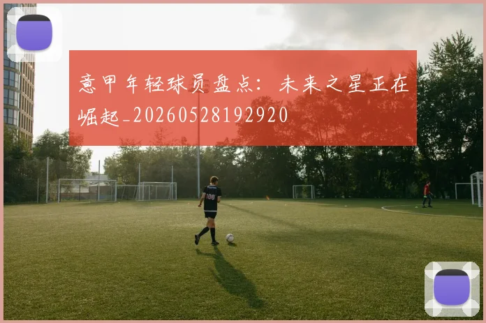 意甲年轻球员盘点:未来之星正在崛起_20260528192920